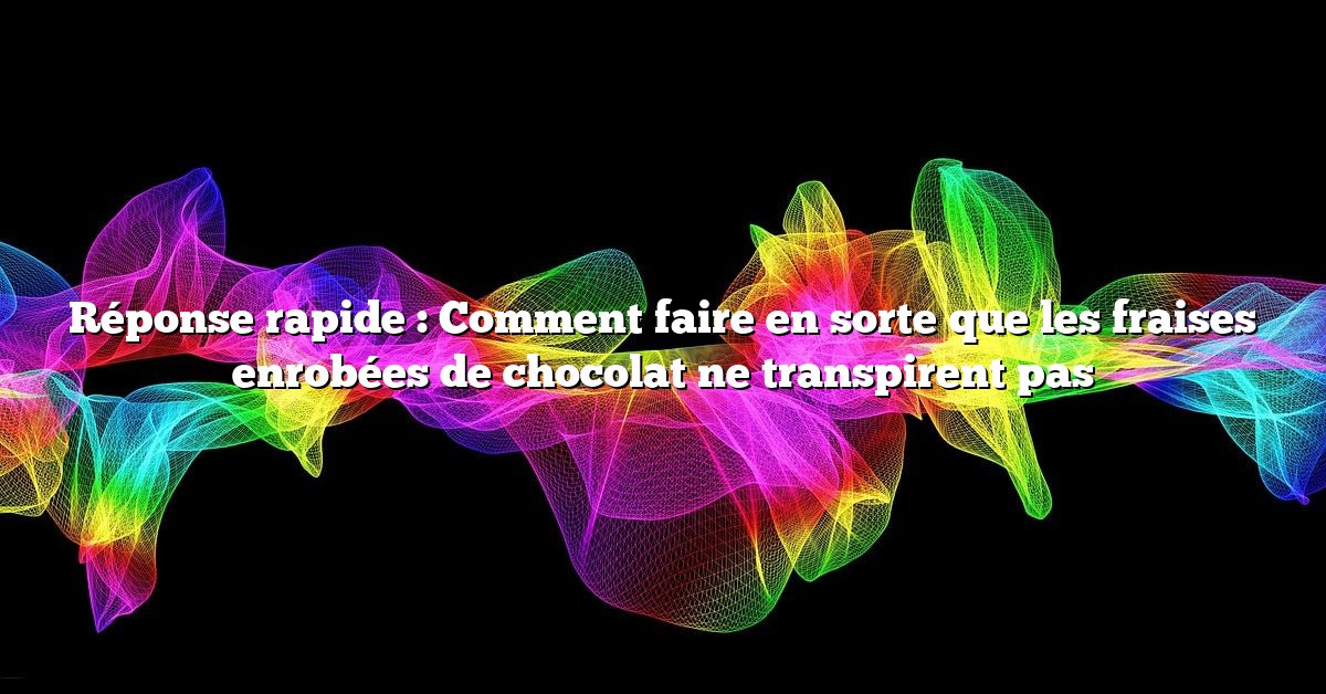 Réponse rapide : Comment faire en sorte que les fraises enrobées de chocolat ne transpirent pas